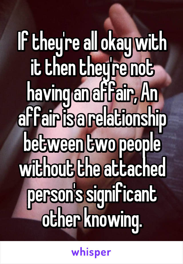 If they're all okay with it then they're not having an affair, An affair is a relationship between two people without the attached person's significant other knowing.