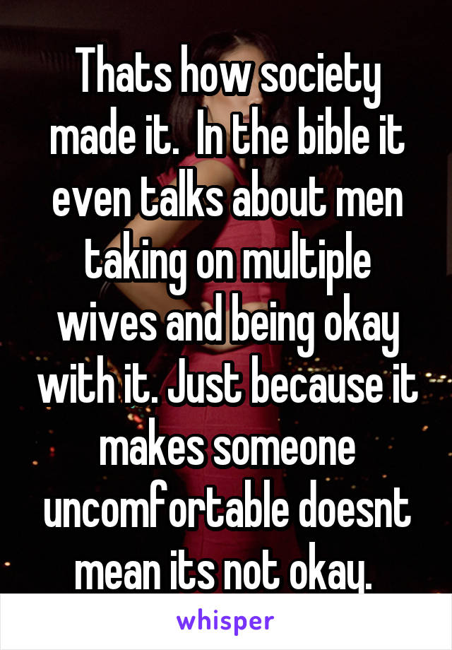 Thats how society made it.  In the bible it even talks about men taking on multiple wives and being okay with it. Just because it makes someone uncomfortable doesnt mean its not okay. 