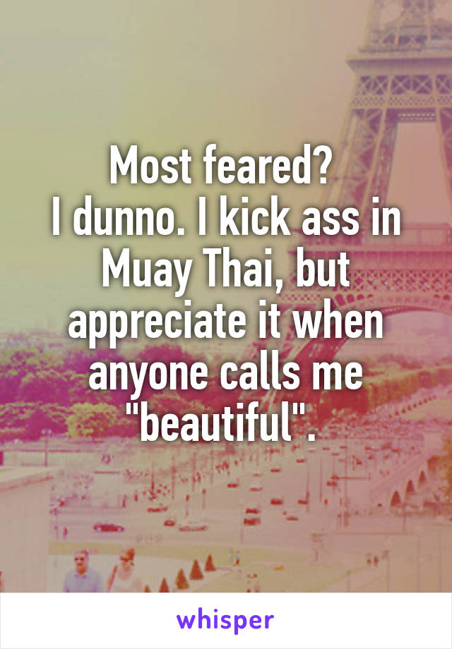 Most feared? 
I dunno. I kick ass in Muay Thai, but appreciate it when anyone calls me "beautiful". 
