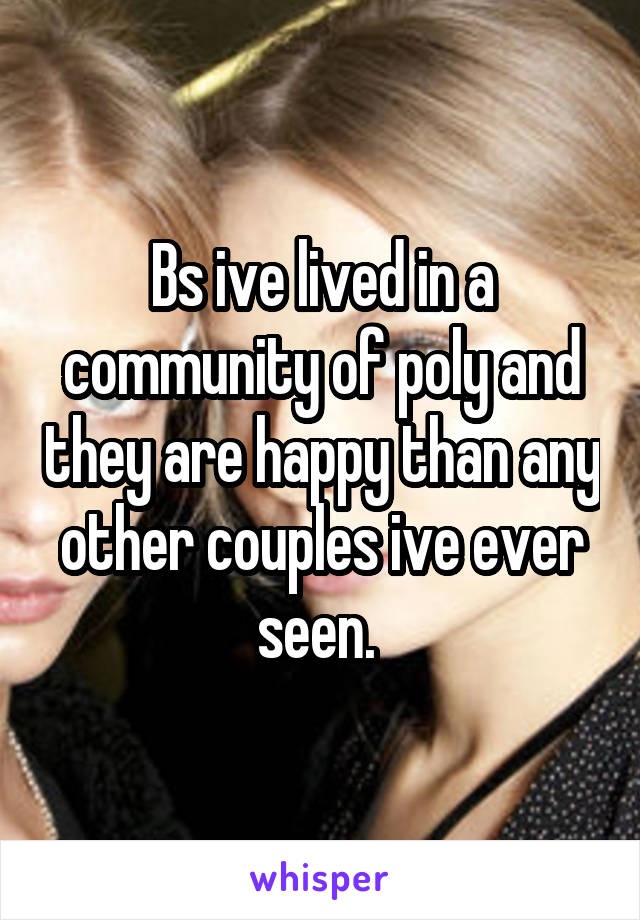 Bs ive lived in a community of poly and they are happy than any other couples ive ever seen. 