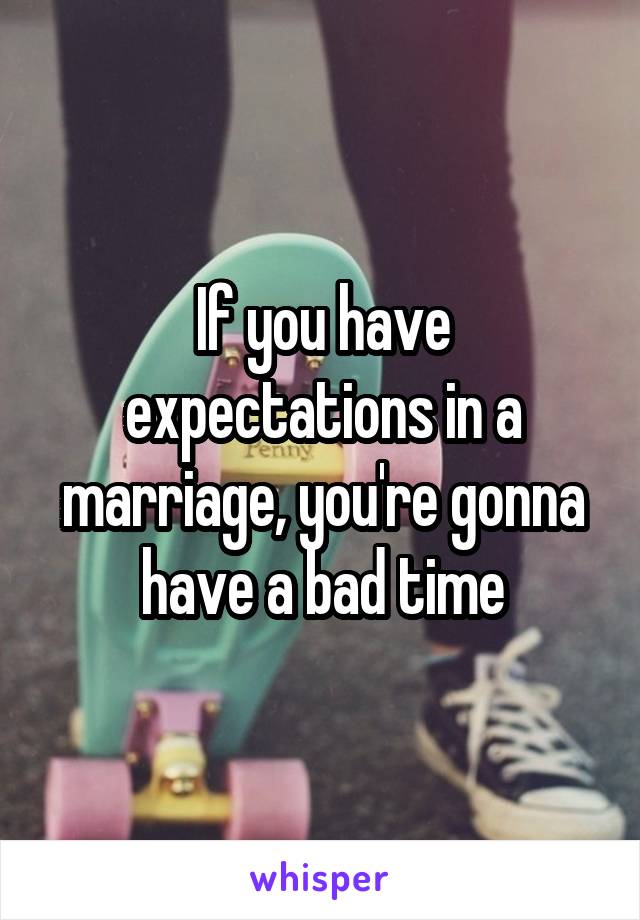 If you have expectations in a marriage, you're gonna have a bad time