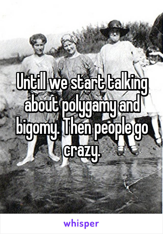 Untill we start talking about polygamy and bigomy. Then people go crazy.