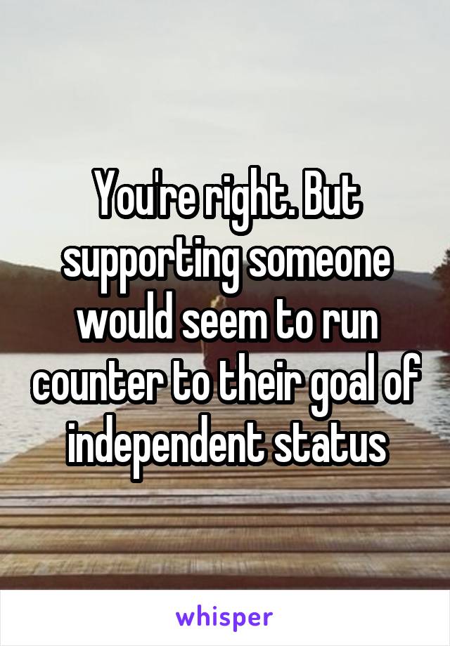 You're right. But supporting someone would seem to run counter to their goal of independent status