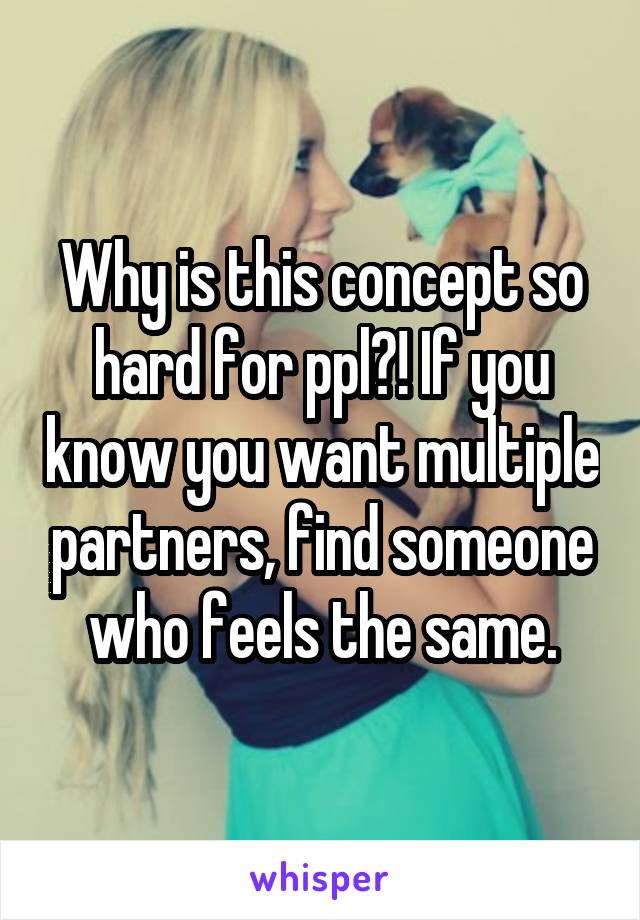 Why is this concept so hard for ppl?! If you know you want multiple partners, find someone who feels the same.