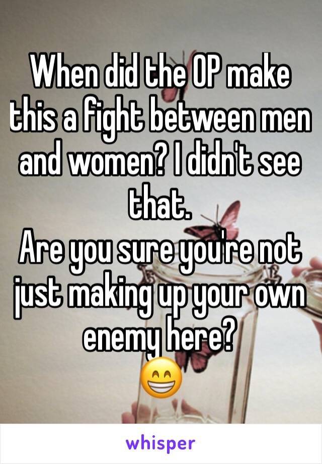 When did the OP make this a fight between men and women? I didn't see that.
Are you sure you're not just making up your own enemy here?
😁