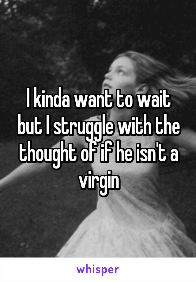 I kinda want to wait but I struggle with the thought of if he isn't a virgin