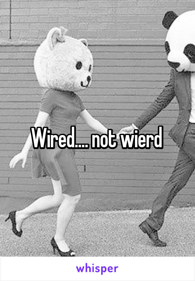 Wired.... not wierd 