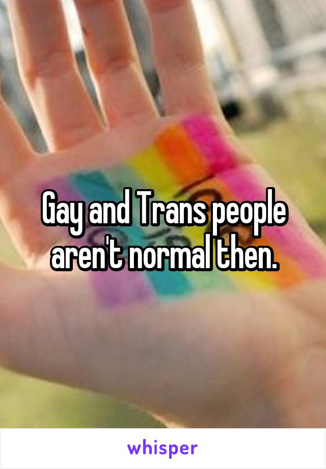 Gay and Trans people aren't normal then.