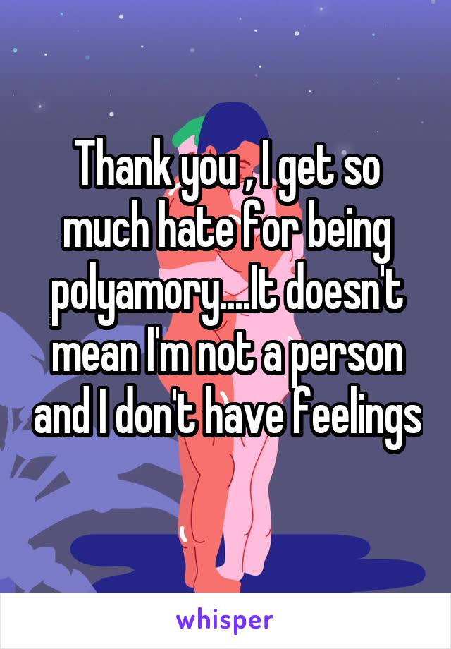 Thank you , I get so much hate for being polyamory....It doesn't mean I'm not a person and I don't have feelings 