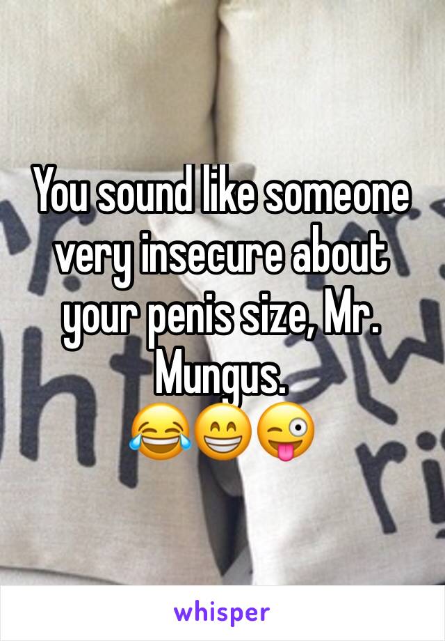 You sound like someone very insecure about your penis size, Mr. Mungus.
😂😁😜