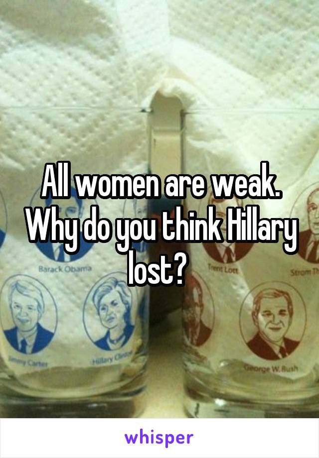 All women are weak. Why do you think Hillary lost? 