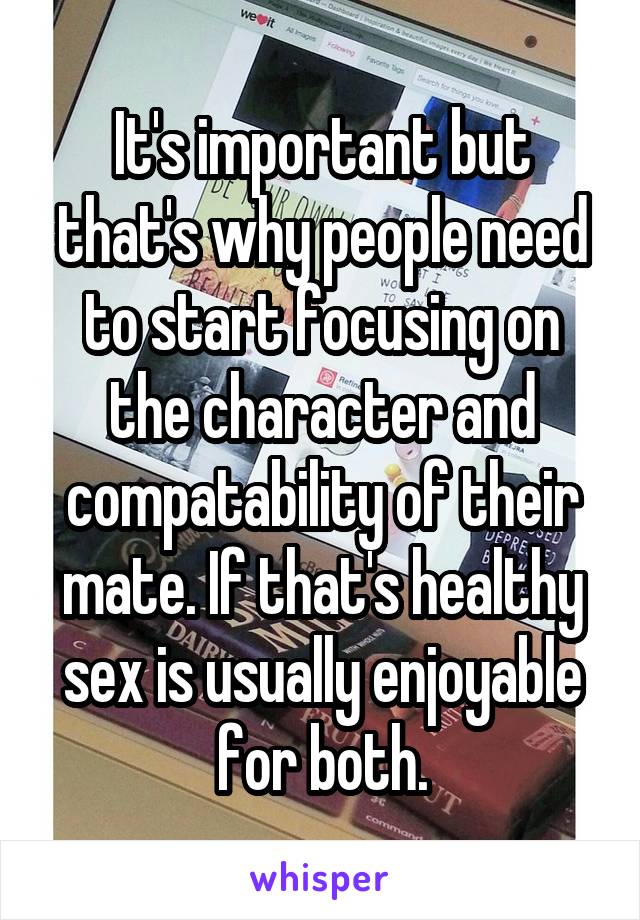 It's important but that's why people need to start focusing on the character and compatability of their mate. If that's healthy sex is usually enjoyable for both.