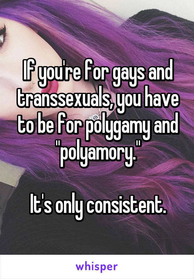 If you're for gays and transsexuals, you have to be for polygamy and "polyamory."

It's only consistent.