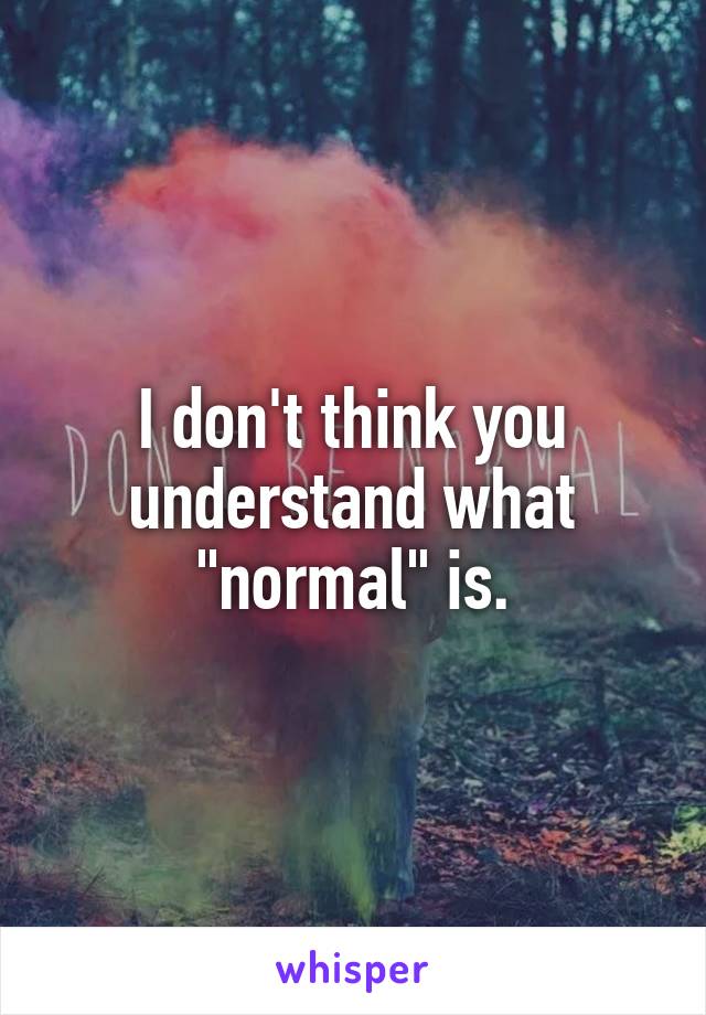 I don't think you understand what "normal" is.