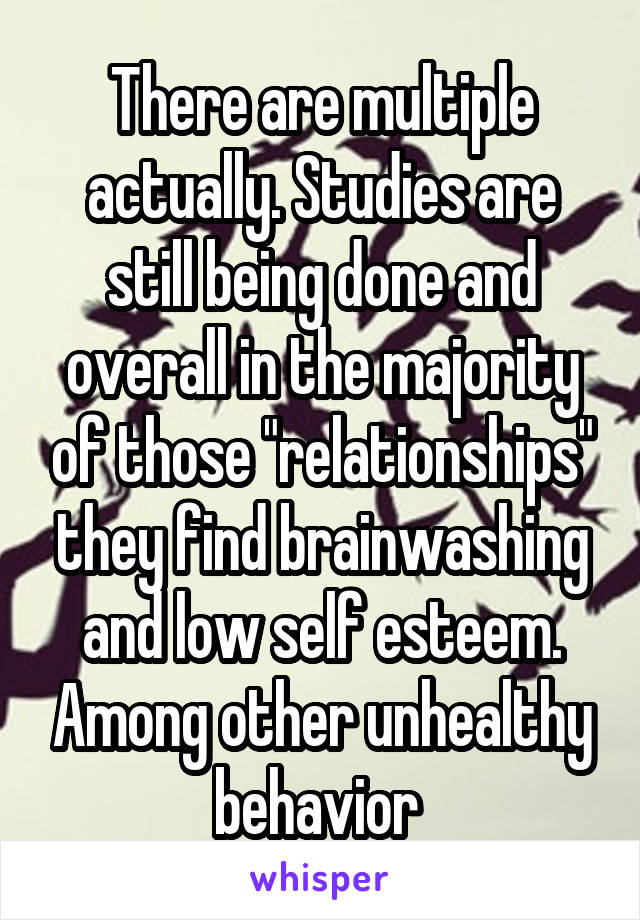There are multiple actually. Studies are still being done and overall in the majority of those "relationships" they find brainwashing and low self esteem. Among other unhealthy behavior 