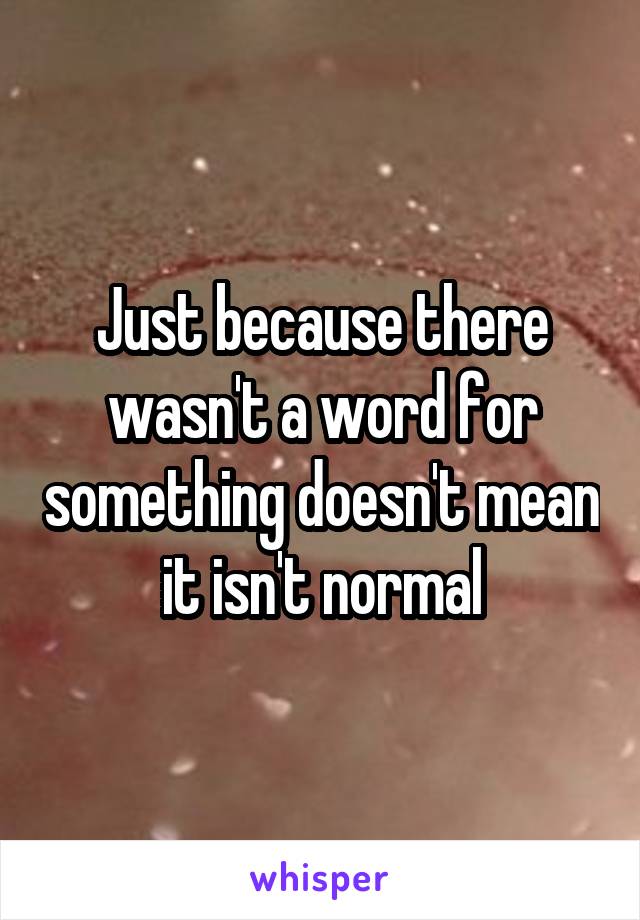 Just because there wasn't a word for something doesn't mean it isn't normal