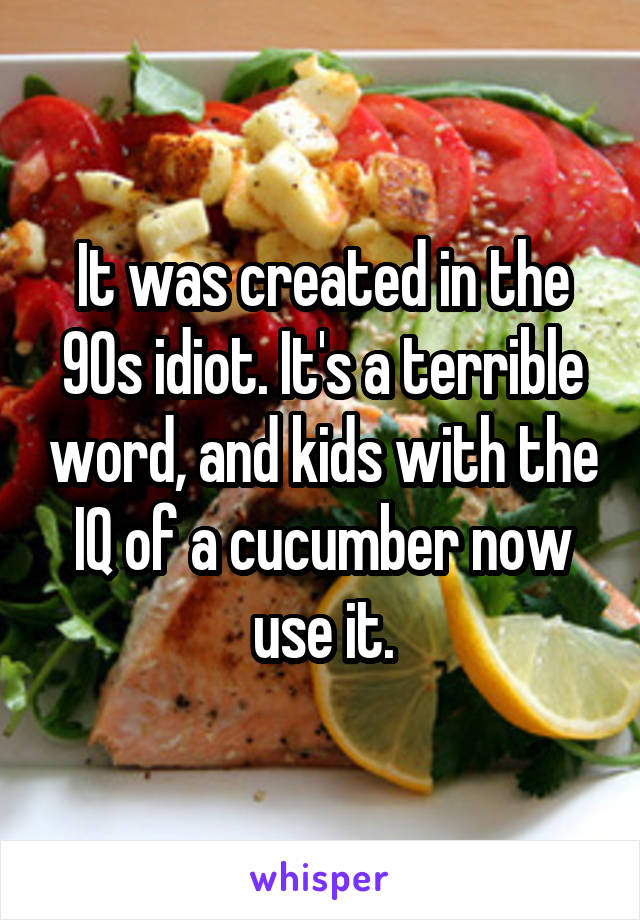 It was created in the 90s idiot. It's a terrible word, and kids with the IQ of a cucumber now use it.