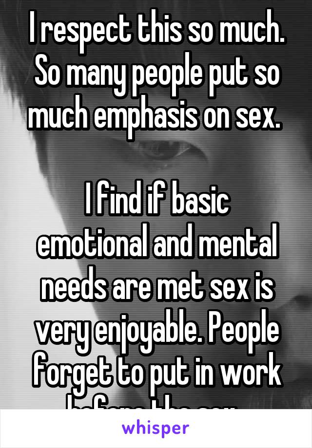 I respect this so much. So many people put so much emphasis on sex. 

I find if basic emotional and mental needs are met sex is very enjoyable. People forget to put in work before the sex. 