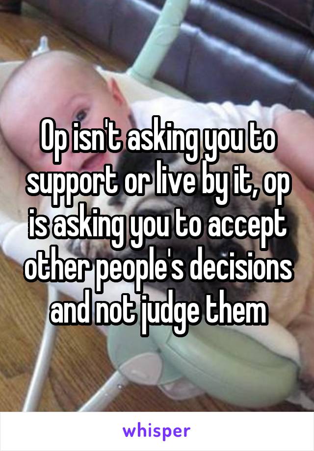 Op isn't asking you to support or live by it, op is asking you to accept other people's decisions and not judge them