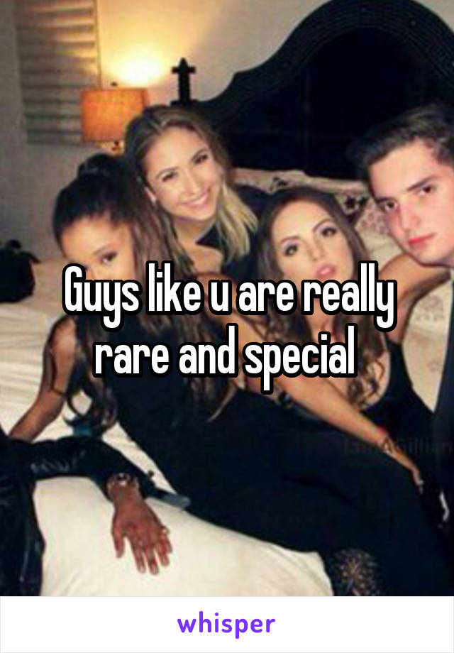 Guys like u are really rare and special 