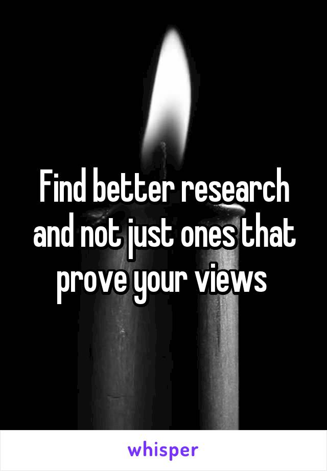 Find better research and not just ones that prove your views 