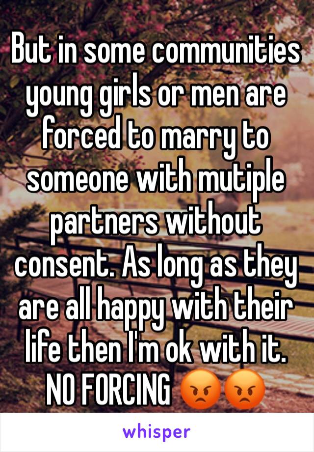 But in some communities young girls or men are forced to marry to someone with mutiple partners without consent. As long as they are all happy with their life then I'm ok with it. NO FORCING 😡😡