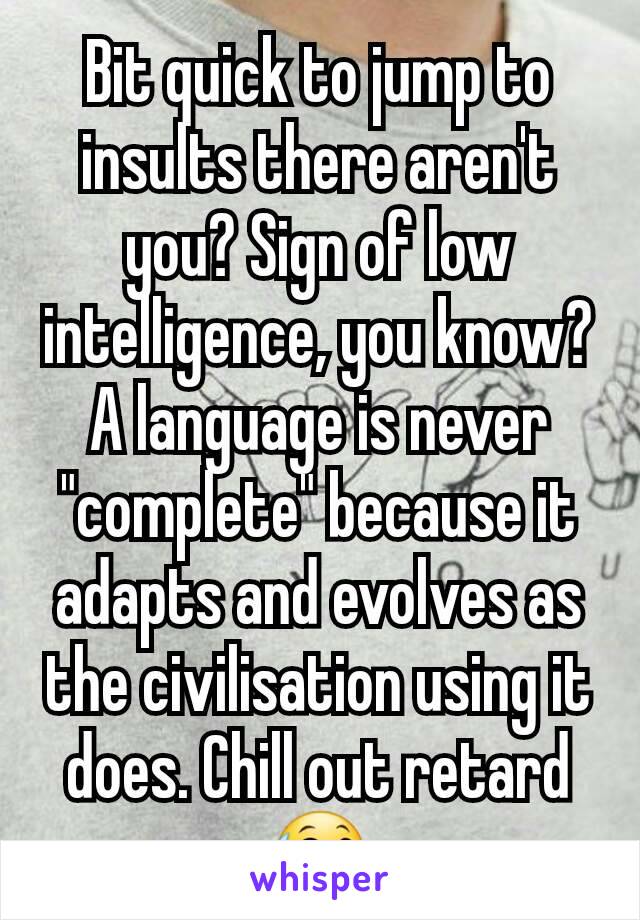 Bit quick to jump to insults there aren't you? Sign of low intelligence, you know? A language is never "complete" because it adapts and evolves as the civilisation using it does. Chill out retard 😅
