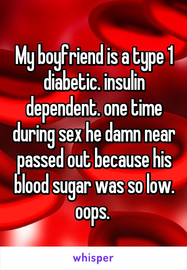 My boyfriend is a type 1 diabetic. insulin dependent. one time during sex he damn near passed out because his blood sugar was so low. oops. 