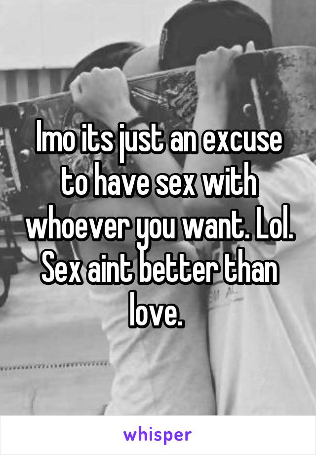 Imo its just an excuse to have sex with whoever you want. Lol. Sex aint better than love. 