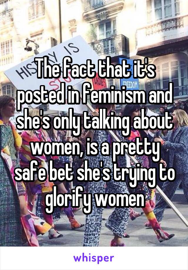 The fact that it's posted in feminism and she's only talking about women, is a pretty safe bet she's trying to glorify women