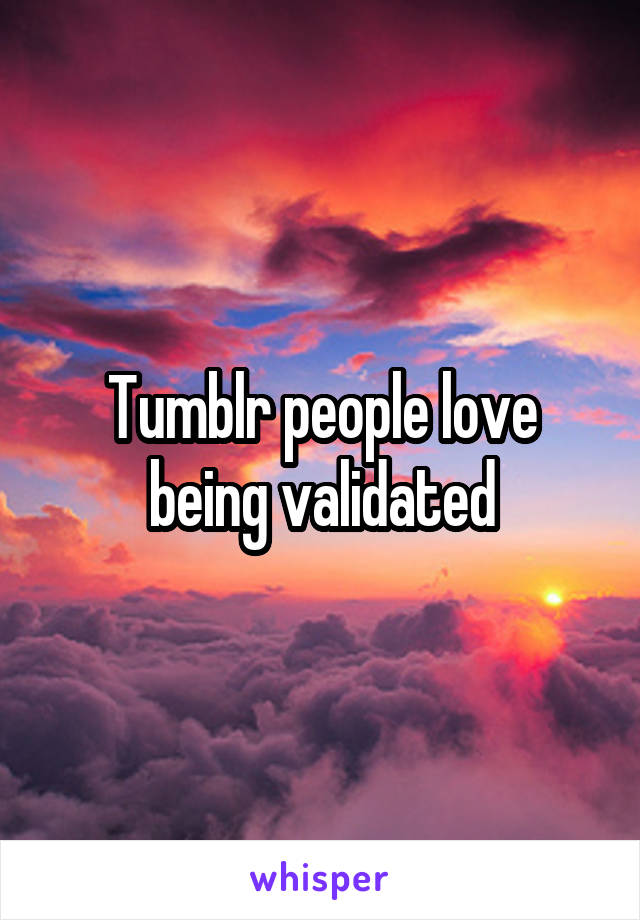 Tumblr people love being validated