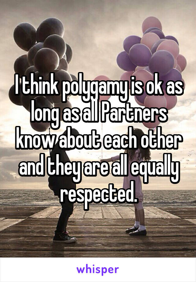 I think polygamy is ok as long as all Partners know about each other and they are all equally respected.