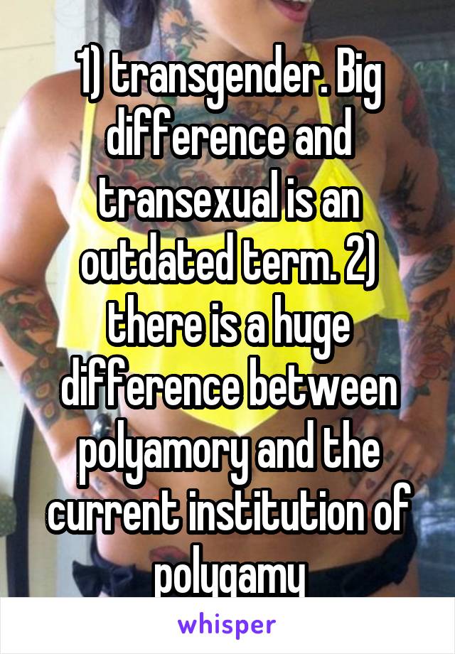 1) transgender. Big difference and transexual is an outdated term. 2) there is a huge difference between polyamory and the current institution of polygamy