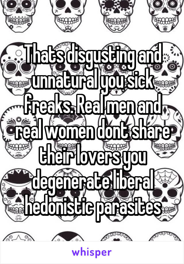 Thats disgusting and unnatural you sick freaks. Real men and real women dont share their lovers you degenerate liberal hedonistic parasites