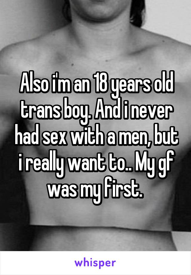 Also i'm an 18 years old trans boy. And i never had sex with a men, but i really want to.. My gf was my first. 