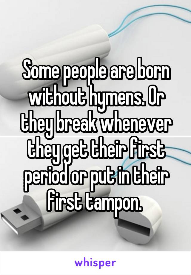 Some people are born without hymens. Or they break whenever they get their first period or put in their first tampon. 