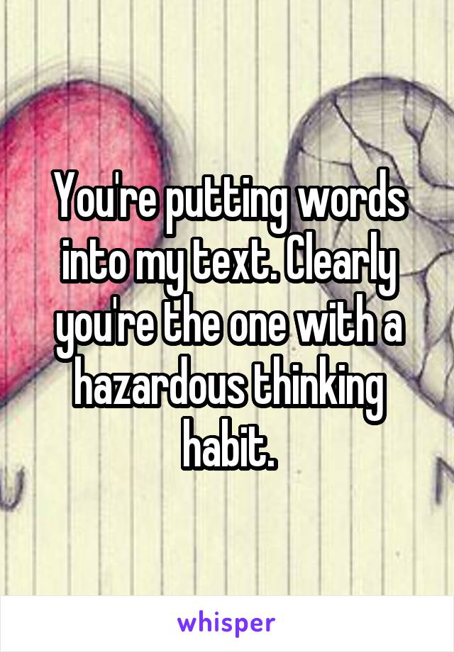 You're putting words into my text. Clearly you're the one with a hazardous thinking habit.