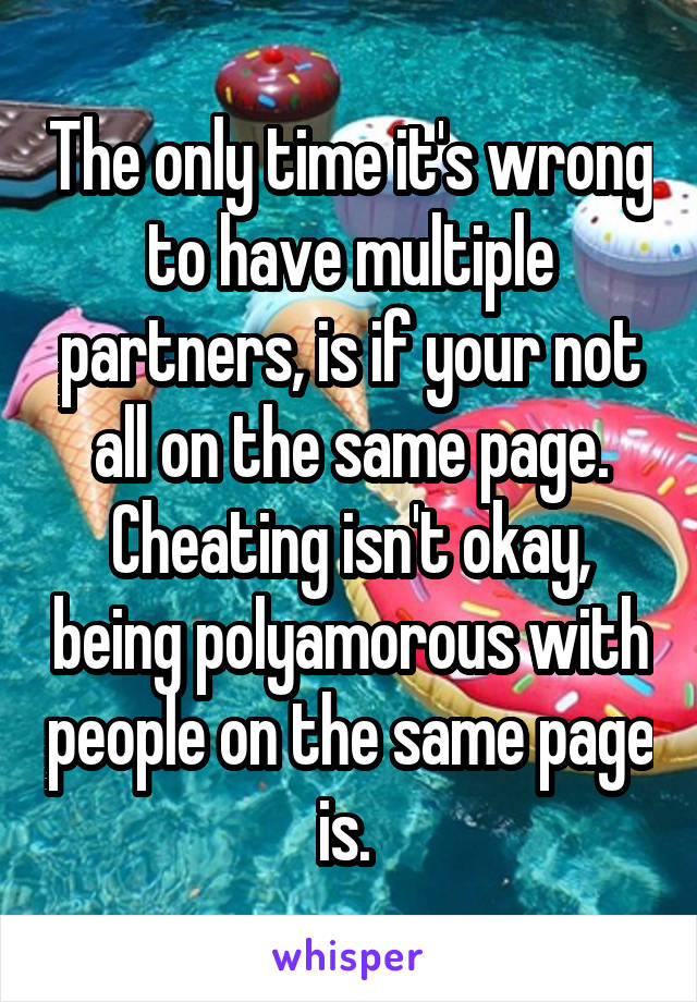 The only time it's wrong to have multiple partners, is if your not all on the same page. Cheating isn't okay, being polyamorous with people on the same page is. 