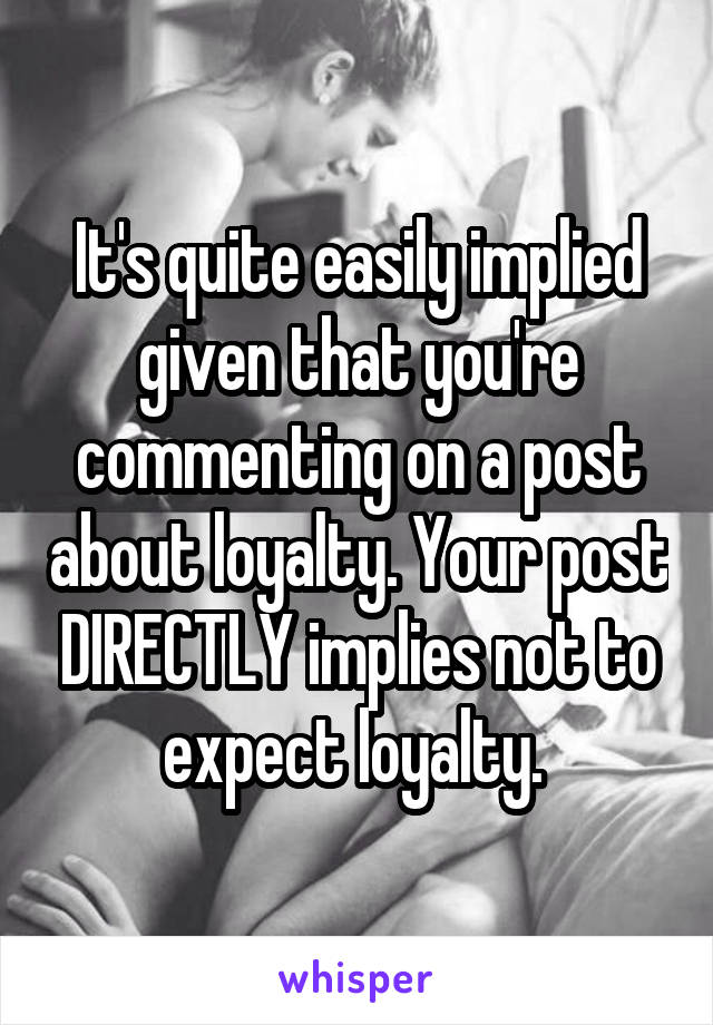 It's quite easily implied given that you're commenting on a post about loyalty. Your post DIRECTLY implies not to expect loyalty. 