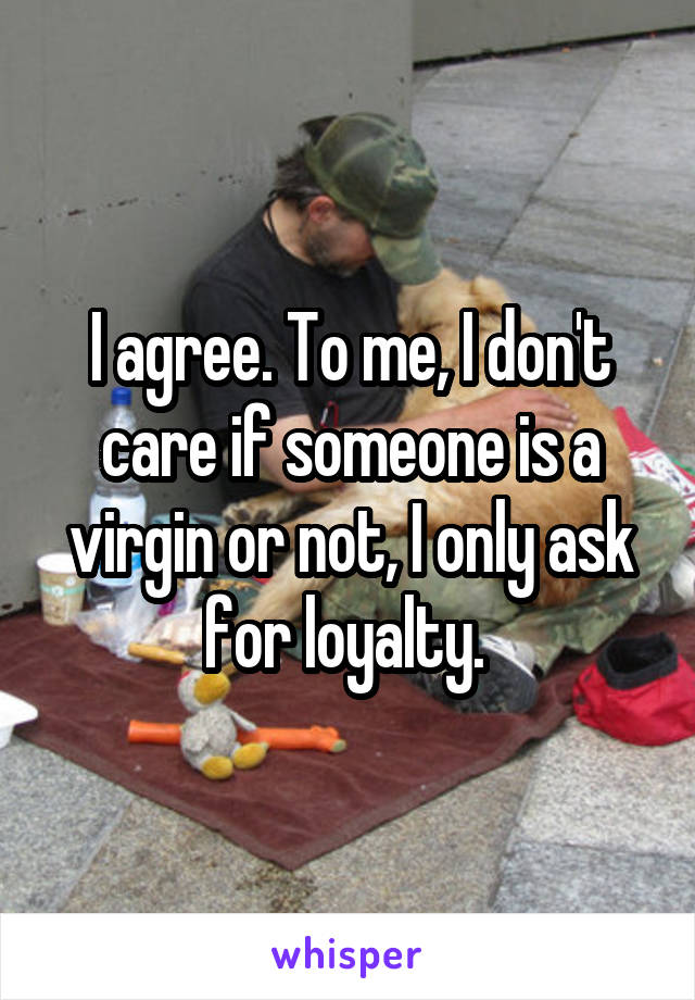 I agree. To me, I don't care if someone is a virgin or not, I only ask for loyalty. 