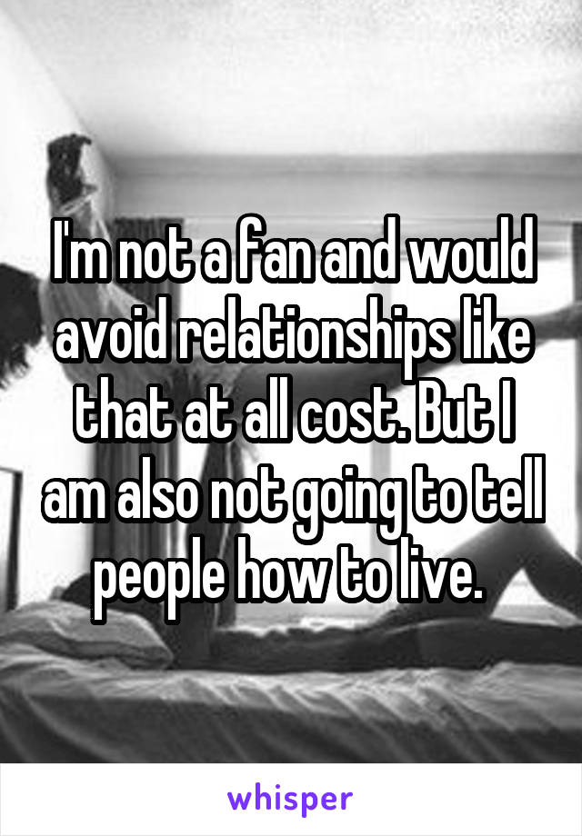 I'm not a fan and would avoid relationships like that at all cost. But I am also not going to tell people how to live. 