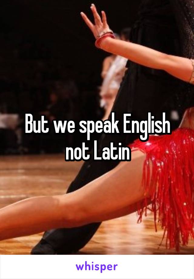 But we speak English not Latin
