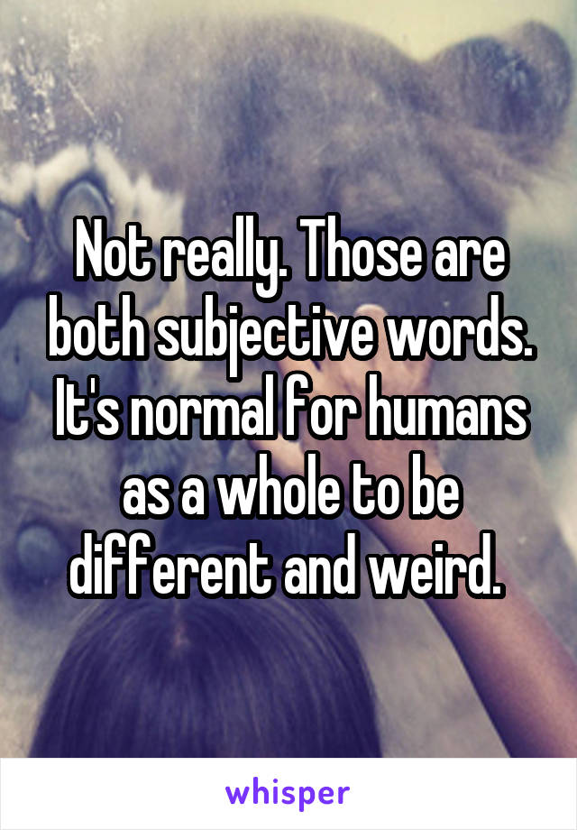 Not really. Those are both subjective words. It's normal for humans as a whole to be different and weird. 