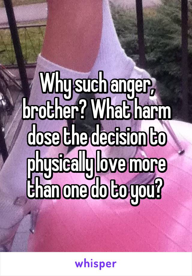 Why such anger, brother? What harm dose the decision to physically love more than one do to you? 