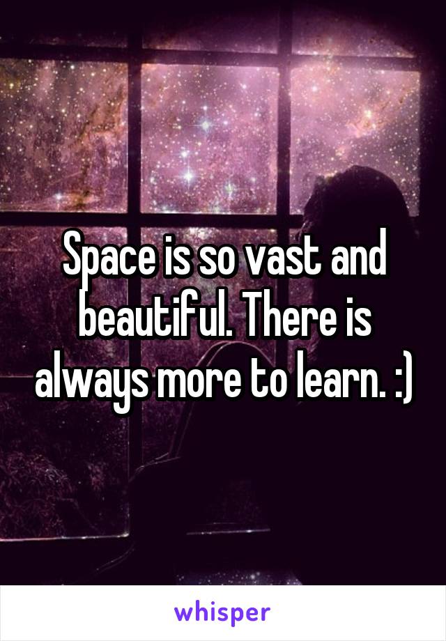 Space is so vast and beautiful. There is always more to learn. :)