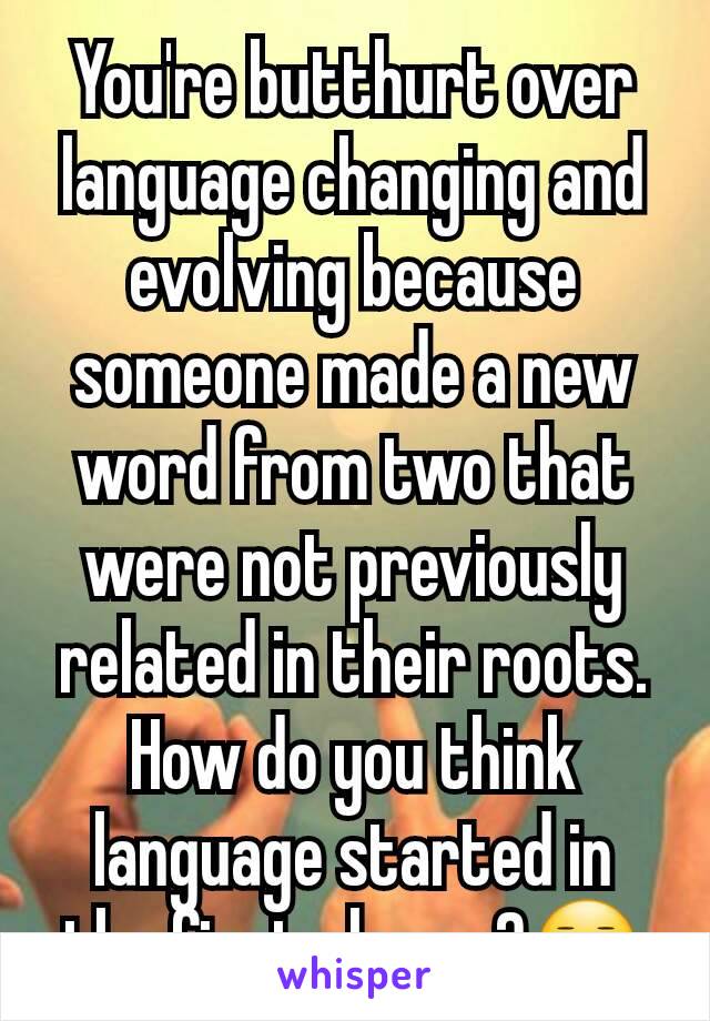 You're butthurt over language changing and evolving because someone made a new word from two that were not previously related in their roots. How do you think language started in the first place...?😑