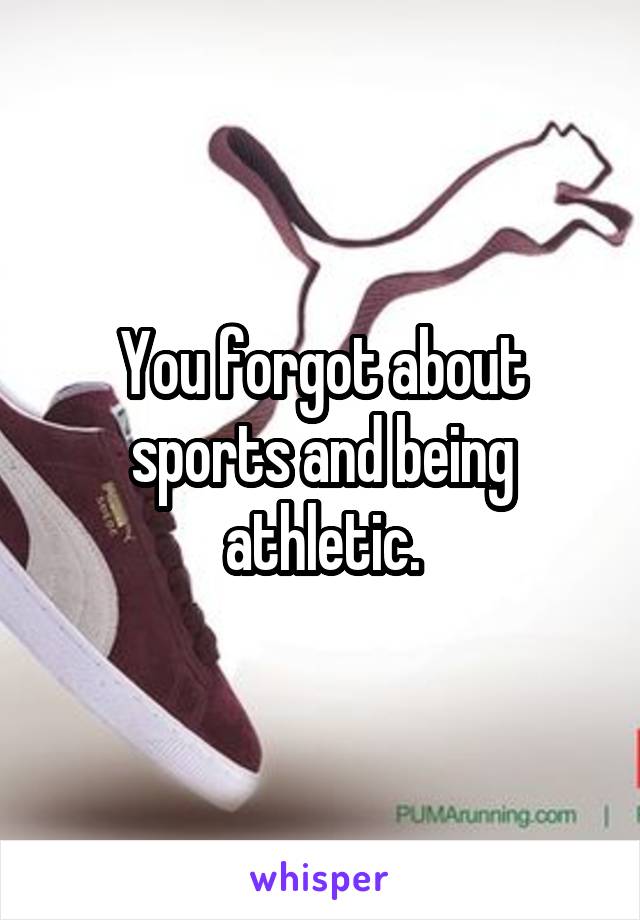 You forgot about sports and being athletic.