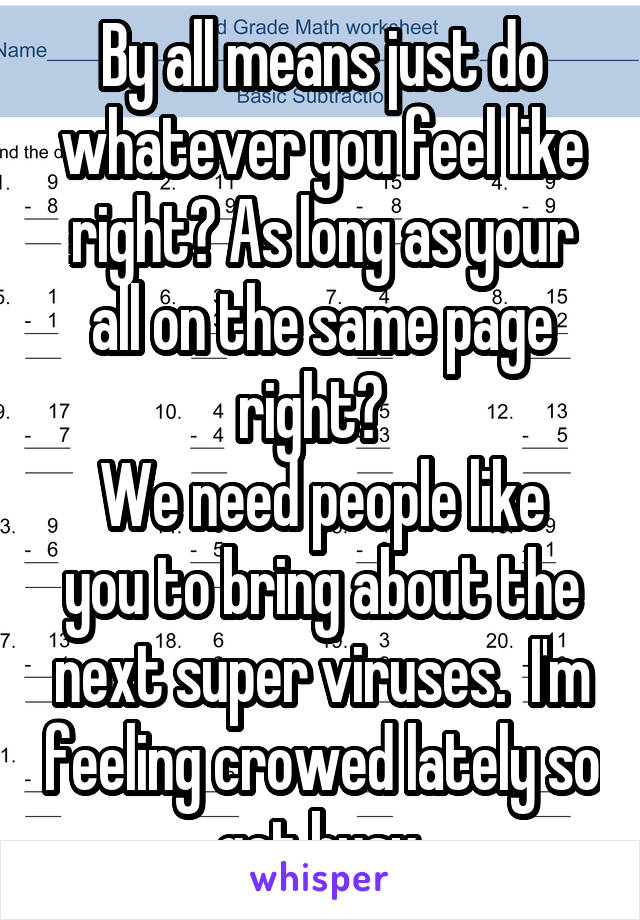 By all means just do whatever you feel like right? As long as your all on the same page right?  
We need people like you to bring about the next super viruses.  I'm feeling crowed lately so get busy.