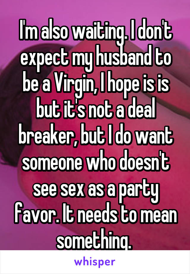 I'm also waiting. I don't expect my husband to be a Virgin, I hope is is but it's not a deal breaker, but I do want someone who doesn't see sex as a party favor. It needs to mean something. 