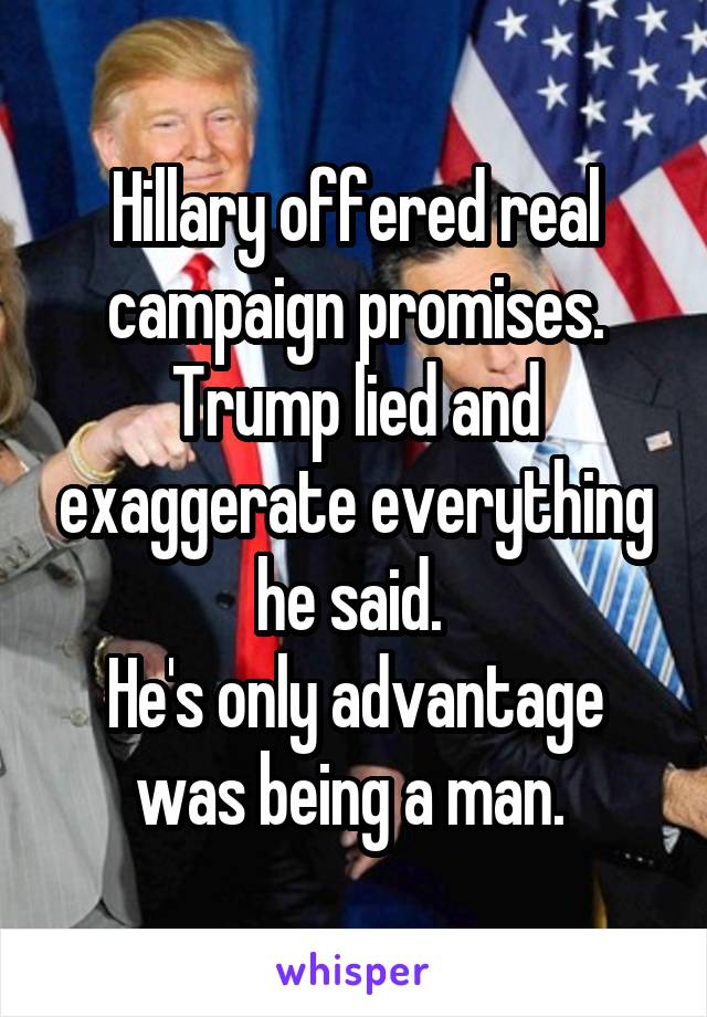 Hillary offered real campaign promises. Trump lied and exaggerate everything he said. 
He's only advantage was being a man. 